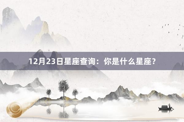 12月23日星座查询：你是什么星座？