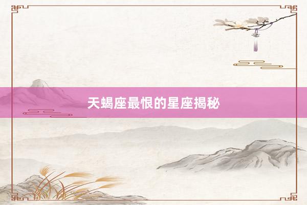 天蝎座最恨的星座揭秘