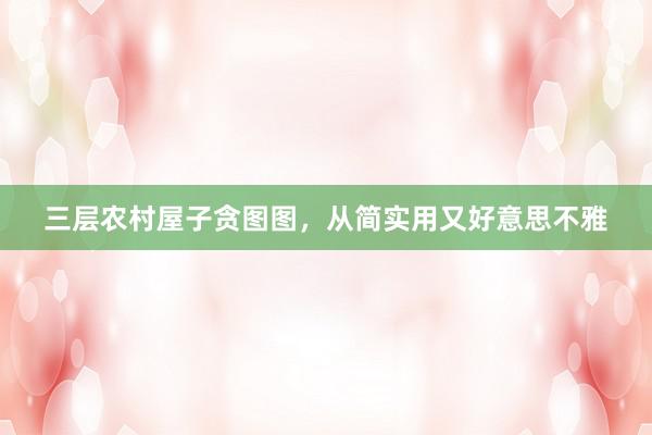 三层农村屋子贪图图，从简实用又好意思不雅