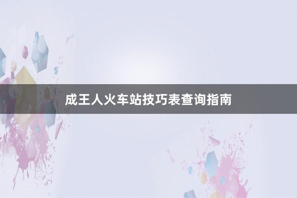 成王人火车站技巧表查询指南