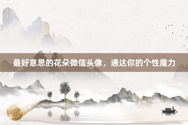 最好意思的花朵微信头像，通达你的个性魔力