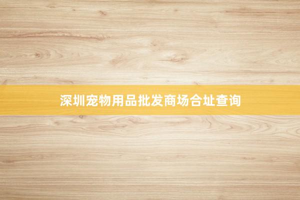 深圳宠物用品批发商场合址查询
