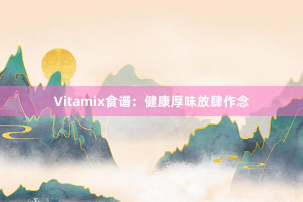 Vitamix食谱：健康厚味放肆作念