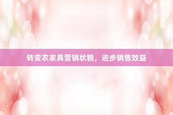 转变农家具营销状貌，进步销售效益